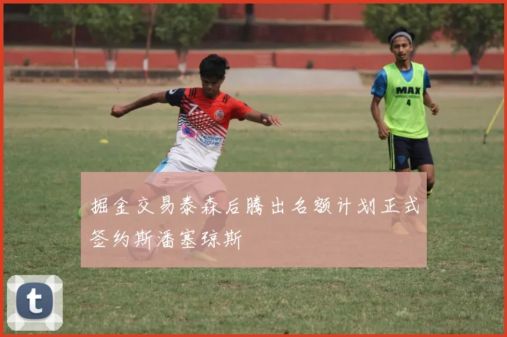 掘金交易泰森后腾出名额计划正式签约斯潘塞琼斯