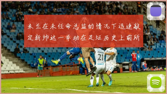 米兰在未任命总监的情况下迅速敲定新帅这一举动在足坛历史上前所未有