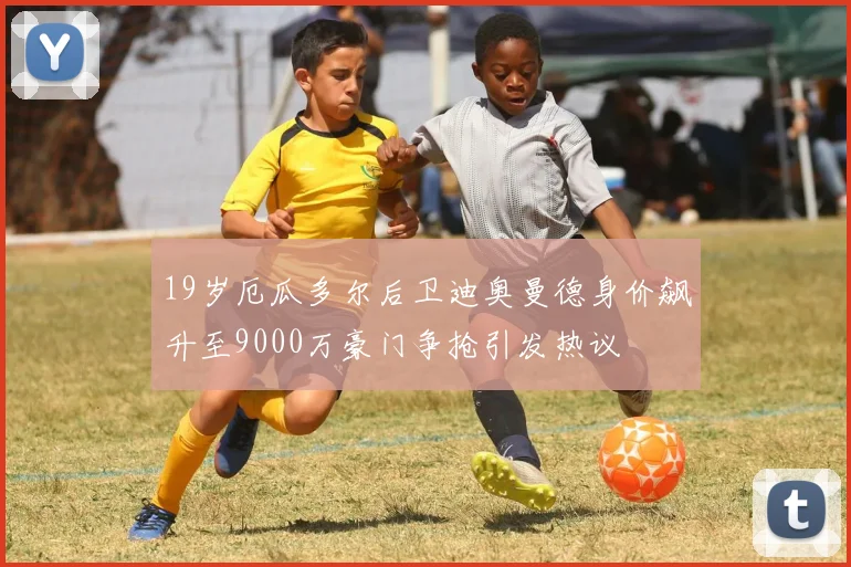 19岁厄瓜多尔后卫迪奥曼德身价飙升至9000万豪门争抢引发热议
