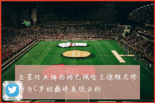 巨星对决梅西姆巴佩哈兰德维尼修斯与C罗的巅峰表现分析
