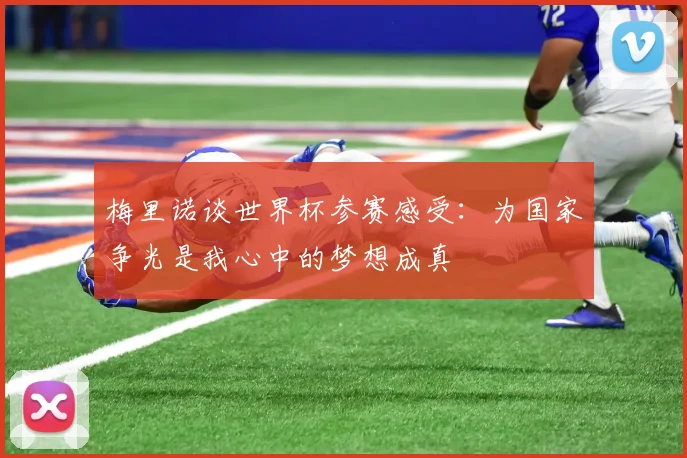 梅里诺谈世界杯参赛感受：为国家争光是我心中的梦想成真