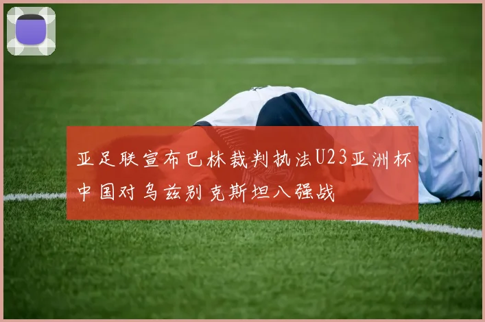 亚足联宣布巴林裁判执法U23亚洲杯中国对乌兹别克斯坦八强战