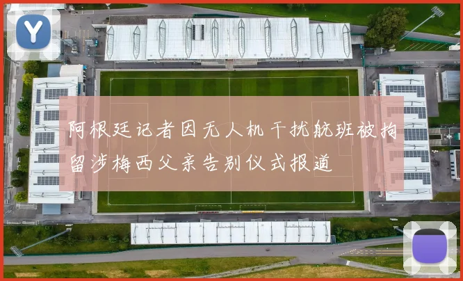 阿根廷记者因无人机干扰航班被拘留涉梅西父亲告别仪式报道