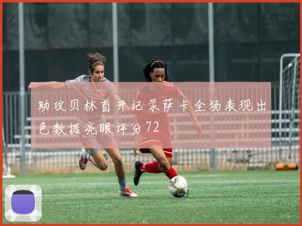 助攻贝林首开记录萨卡全场表现出色数据亮眼评分72