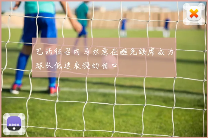 巴西征召内马尔意在避免缺席成为球队低迷表现的借口