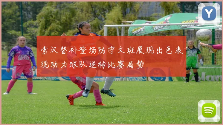 索汉替补登场防守文班展现出色表现助力球队逆转比赛局势