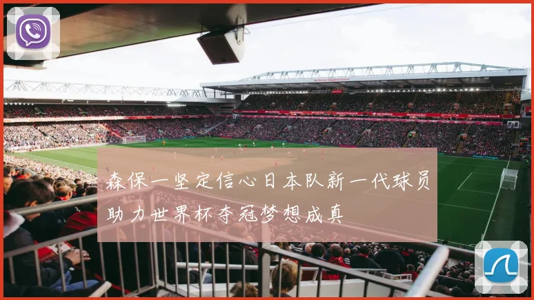 森保一坚定信心日本队新一代球员助力世界杯夺冠梦想成真