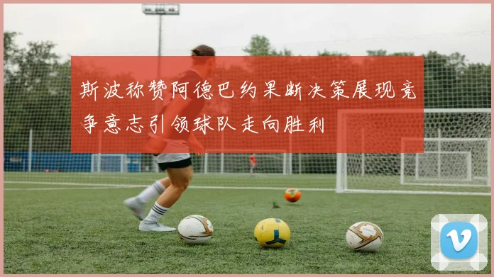 斯波称赞阿德巴约果断决策展现竞争意志引领球队走向胜利