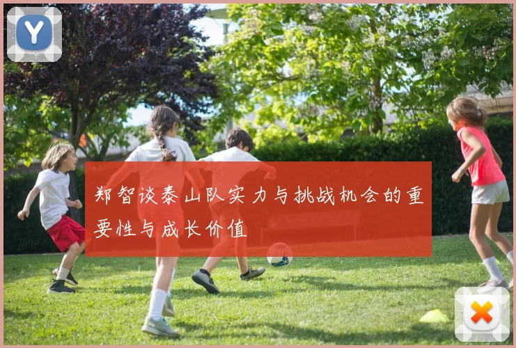 郑智谈泰山队实力与挑战机会的重要性与成长价值
