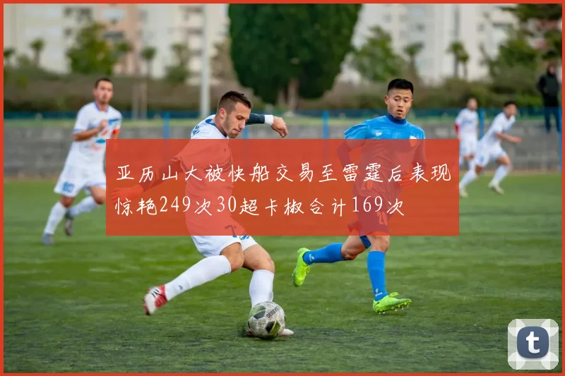 亚历山大被快船交易至雷霆后表现惊艳249次30超卡椒合计169次