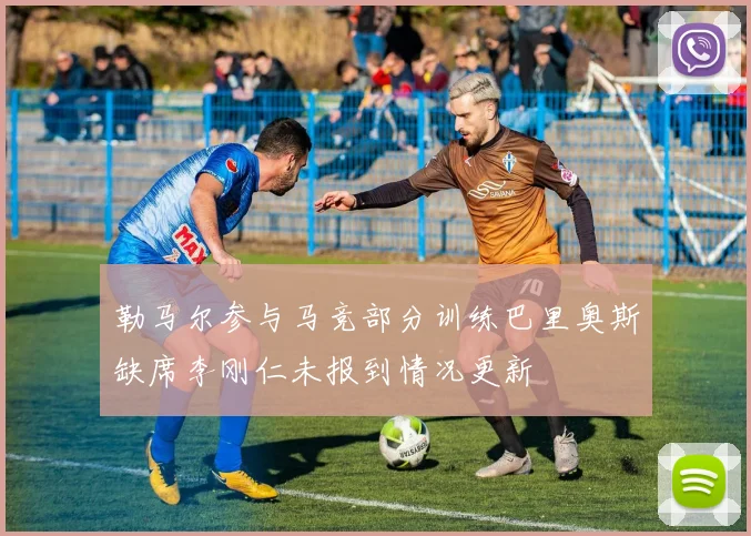 勒马尔参与马竞部分训练巴里奥斯缺席李刚仁未报到情况更新