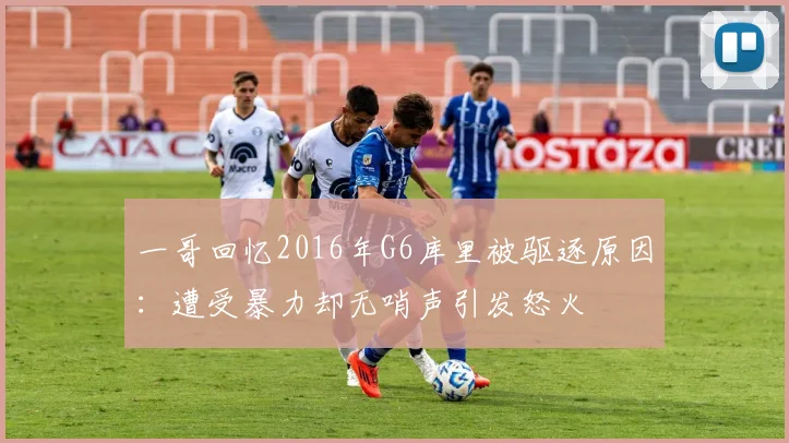 一哥回忆2016年G6库里被驱逐原因：遭受暴力却无哨声引发怒火