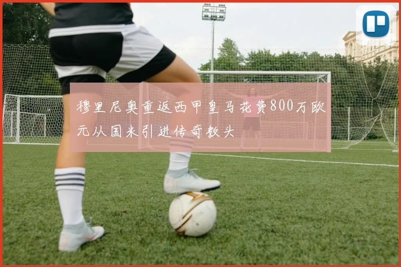 穆里尼奥重返西甲皇马花费800万欧元从国米引进传奇教头