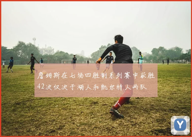 詹姆斯在七场四胜制系列赛中获胜42次仅次于湖人和凯尔特人两队