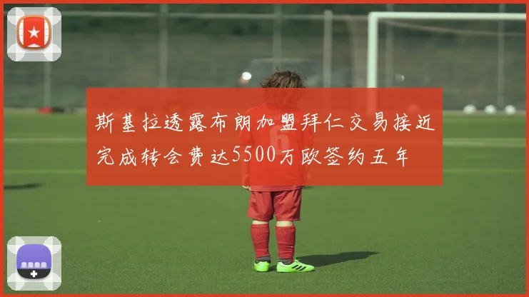 斯基拉透露布朗加盟拜仁交易接近完成转会费达5500万欧签约五年