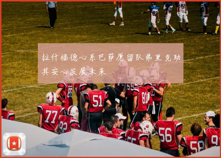 拉什福德心系巴萨愿留队弗里克助其安心发展未来