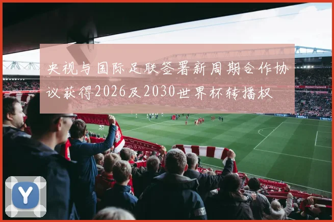 央视与国际足联签署新周期合作协议获得2026及2030世界杯转播权
