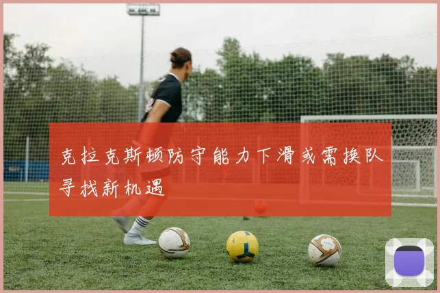 克拉克斯顿防守能力下滑或需换队寻找新机遇