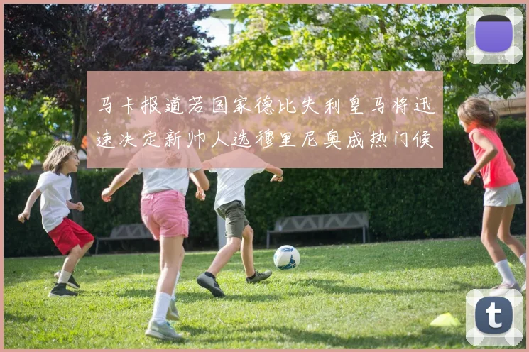 马卡报道若国家德比失利皇马将迅速决定新帅人选穆里尼奥成热门候选
