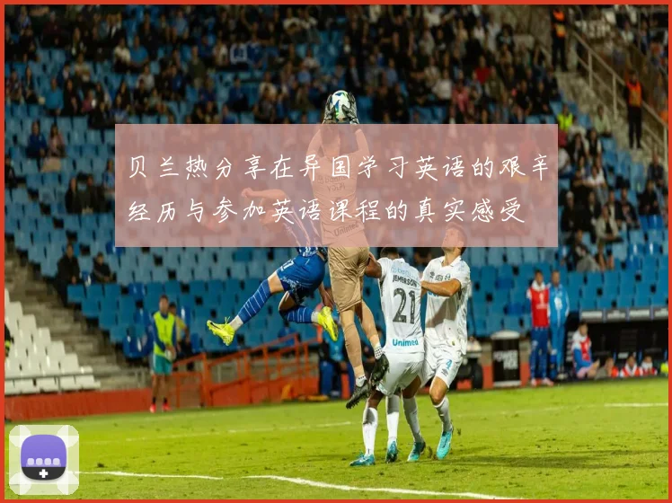 贝兰热分享在异国学习英语的艰辛经历与参加英语课程的真实感受