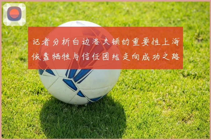 记者分析白边洛夫顿的重要性上海依靠牺牲与信任团结走向成功之路