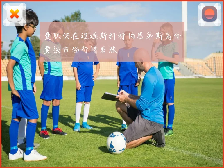 曼联仍在追逐斯科特伯恩茅斯高价要挟市场行情看涨