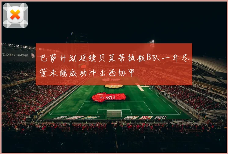 巴萨计划延续贝莱蒂执教B队一年尽管未能成功冲击西协甲