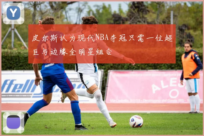 皮尔斯认为现代NBA夺冠只需一位超巨与边缘全明星组合